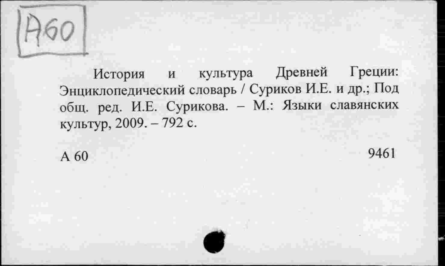 ﻿История и культура Древней Греции: Энциклопедический словарь / Суриков И.Е. и др.; Под общ. ред. И.Е. Сурикова. - М.: Языки славянских культур, 2009. - 792 с.
А 60
9461